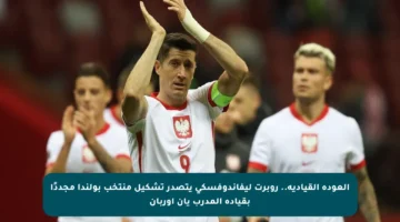 العودة القيادية.. روبرت ليفاندوفسكي يتصدر تشكيل منتخب بولندا مجددًا بقيادة المدرب يان أوربان